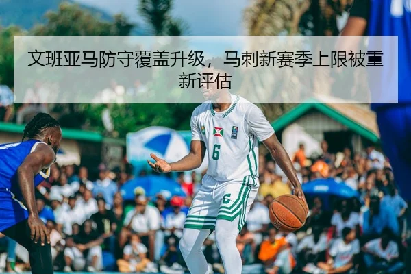 文班亚马防守覆盖升级，马刺新赛季上限被重新评估 - C7ENTERTAINMENT